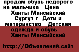 продам обувь недорого на мальчика › Цена ­ 800 - Ханты-Мансийский, Сургут г. Дети и материнство » Детская одежда и обувь   . Ханты-Мансийский